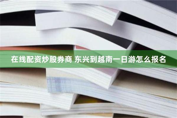 在线配资炒股券商 东兴到越南一日游怎么报名