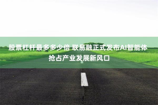 股票杠杆最多多少倍 联易融正式发布AI智能体 抢占产业发展新风口