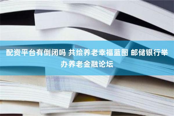 配资平台有倒闭吗 共绘养老幸福蓝图 邮储银行举办养老金融论坛