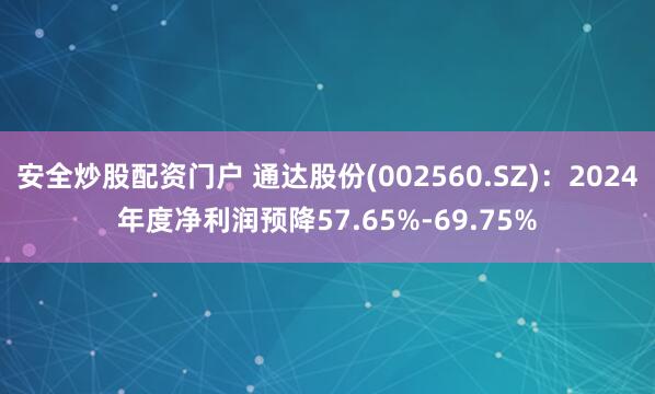 安全炒股配资门户 通达股份(002560.SZ)：2024年度净利润预降57.65%-69.75%