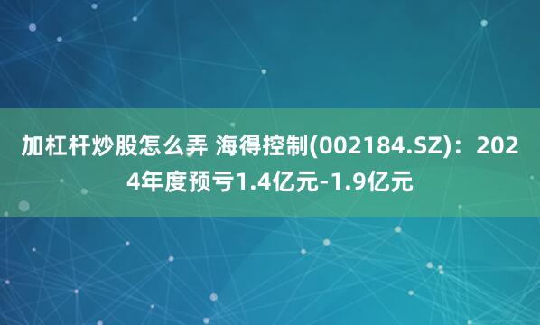 加杠杆炒股怎么弄 海得控制(002184.SZ)：2024年度预亏1.4亿元-1.9亿元