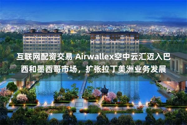 互联网配资交易 Airwallex空中云汇迈入巴西和墨西哥市场，扩张拉丁美洲业务发展