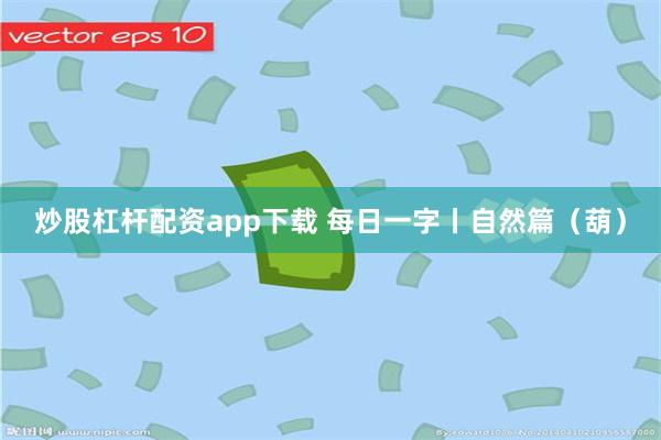 炒股杠杆配资app下载 每日一字丨自然篇（葫）