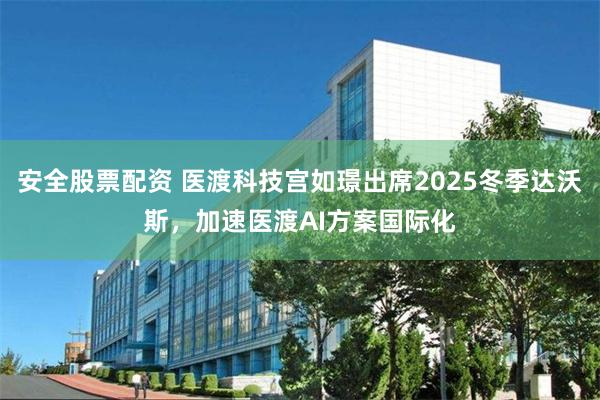 安全股票配资 医渡科技宫如璟出席2025冬季达沃斯，加速医渡AI方案国际化