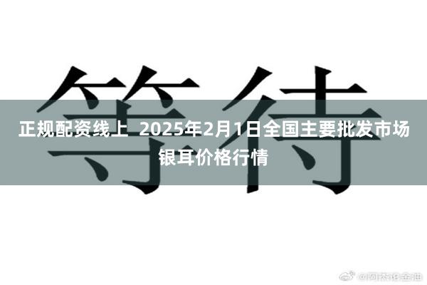 正规配资线上  2025年2月1日全国主要批发市场银耳价格行情