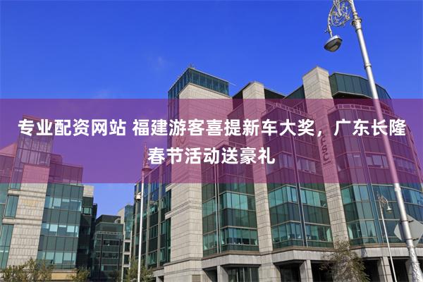 专业配资网站 福建游客喜提新车大奖，广东长隆春节活动送豪礼