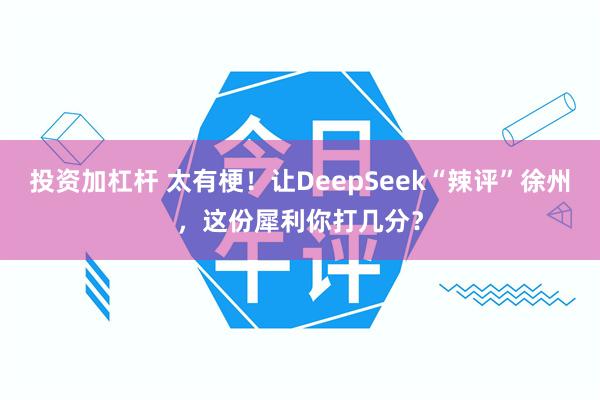 投资加杠杆 太有梗！让DeepSeek“辣评”徐州，这份犀利你打几分？