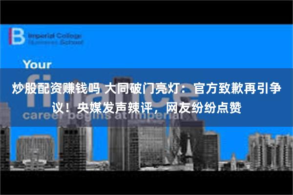 炒股配资赚钱吗 大同破门亮灯：官方致歉再引争议！央媒发声辣评，网友纷纷点赞