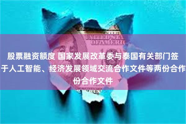 股票融资额度 国家发展改革委与泰国有关部门签署关于人工智能、经济发展领域交流合作文件等两份合作文件