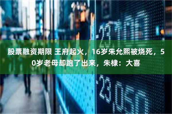 股票融资期限 王府起火，16岁朱允熙被烧死，50岁老母却跑了出来，朱棣：大喜