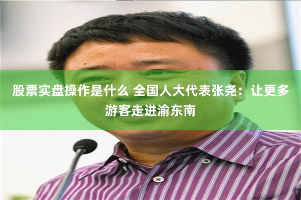 股票实盘操作是什么 全国人大代表张尧：让更多游客走进渝东南