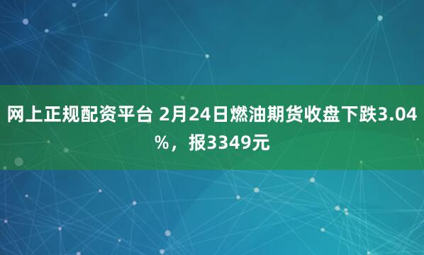 网上正规配资平台 2月24日燃油期货收盘下跌3.04%，报3349元