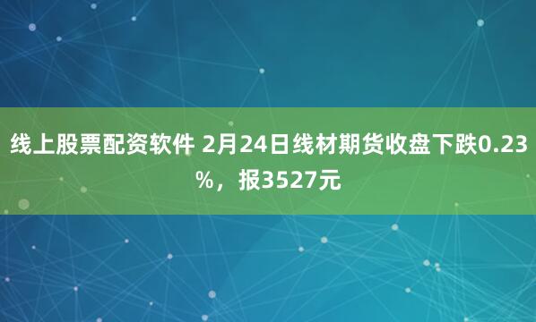 线上股票配资软件 2月24日线材期货收盘下跌0.23%，报3527元