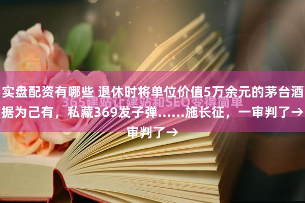 实盘配资有哪些 退休时将单位价值5万余元的茅台酒据为己有，私藏369发子弹......施长征，一审判了→