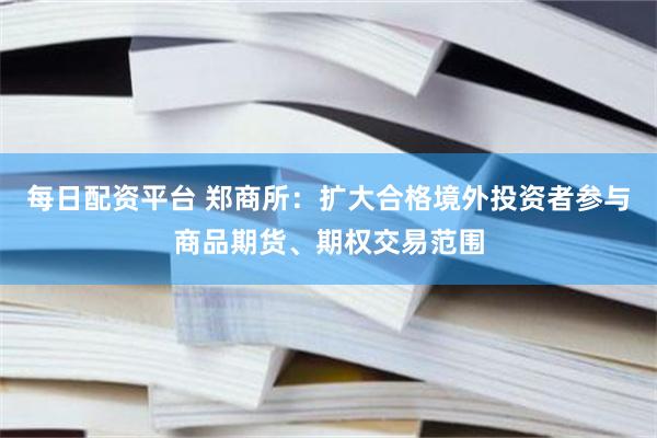 每日配资平台 郑商所：扩大合格境外投资者参与商品期货、期权交易范围