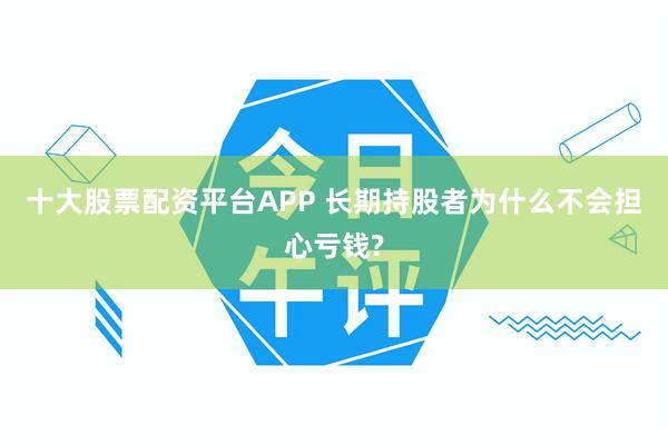 十大股票配资平台APP 长期持股者为什么不会担心亏钱?