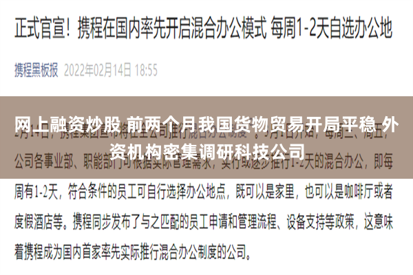 网上融资炒股 前两个月我国货物贸易开局平稳 外资机构密集调研科技公司