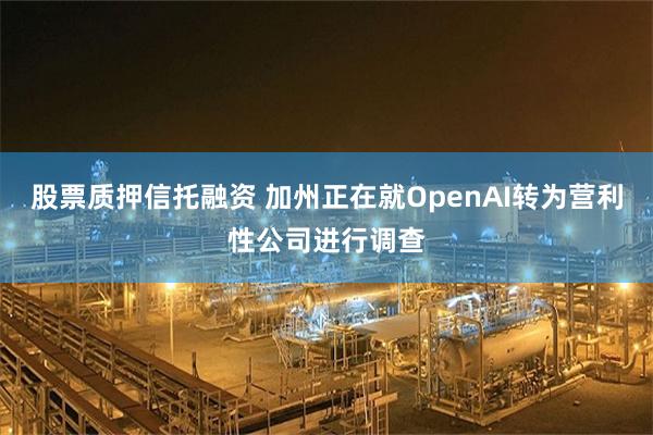 股票质押信托融资 加州正在就OpenAI转为营利性公司进行调查