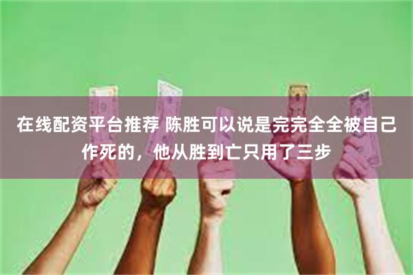 在线配资平台推荐 陈胜可以说是完完全全被自己作死的，他从胜到亡只用了三步