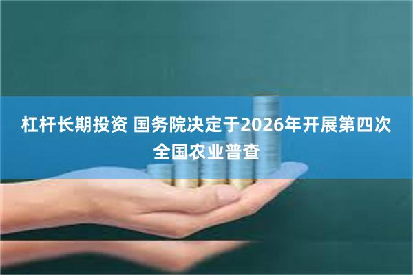 杠杆长期投资 国务院决定于2026年开展第四次全国农业普查