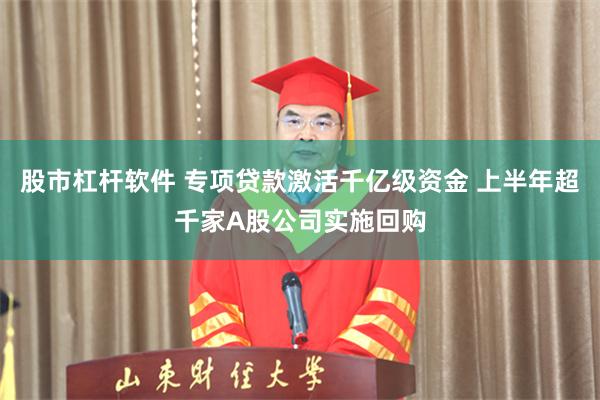 股市杠杆软件 专项贷款激活千亿级资金 上半年超千家A股公司实施回购