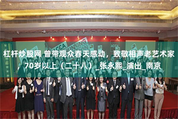杠杆炒股网 曾带观众春天感动，致敬相声老艺术家，70岁以上（二十八）_张永熙_演出_南京