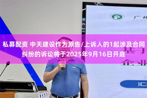 私募配资 中天建设作为原告/上诉人的1起涉及合同纠纷的诉讼将于2025年9月16日开庭
