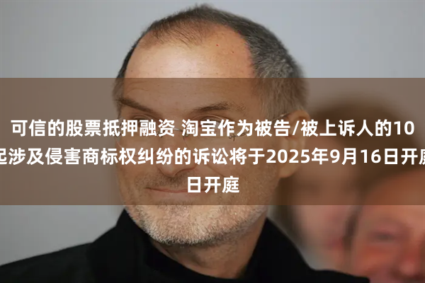 可信的股票抵押融资 淘宝作为被告/被上诉人的10起涉及侵害商标权纠纷的诉讼将于2025年9月16日开庭