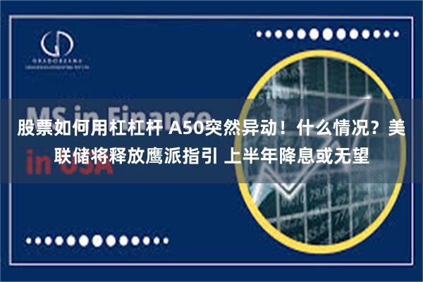 股票如何用杠杠杆 A50突然异动！什么情况？美联储将释放鹰派指引 上半年降息或无望
