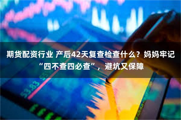期货配资行业 产后42天复查检查什么？妈妈牢记“四不查四必查”，避坑又保障