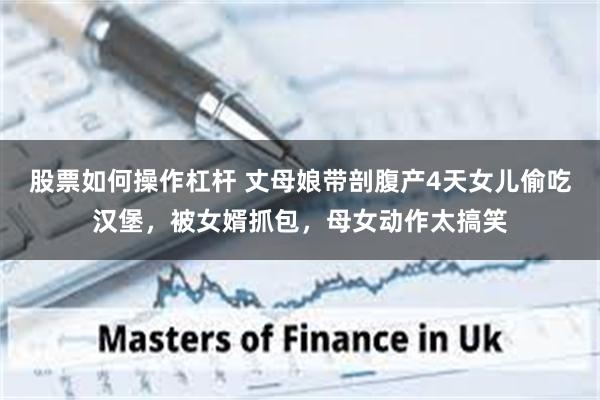 股票如何操作杠杆 丈母娘带剖腹产4天女儿偷吃汉堡，被女婿抓包，母女动作太搞笑